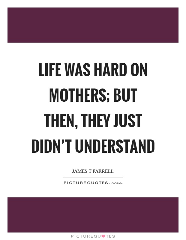 Life was hard on mothers; but then, they just didn't understand Picture Quote #1