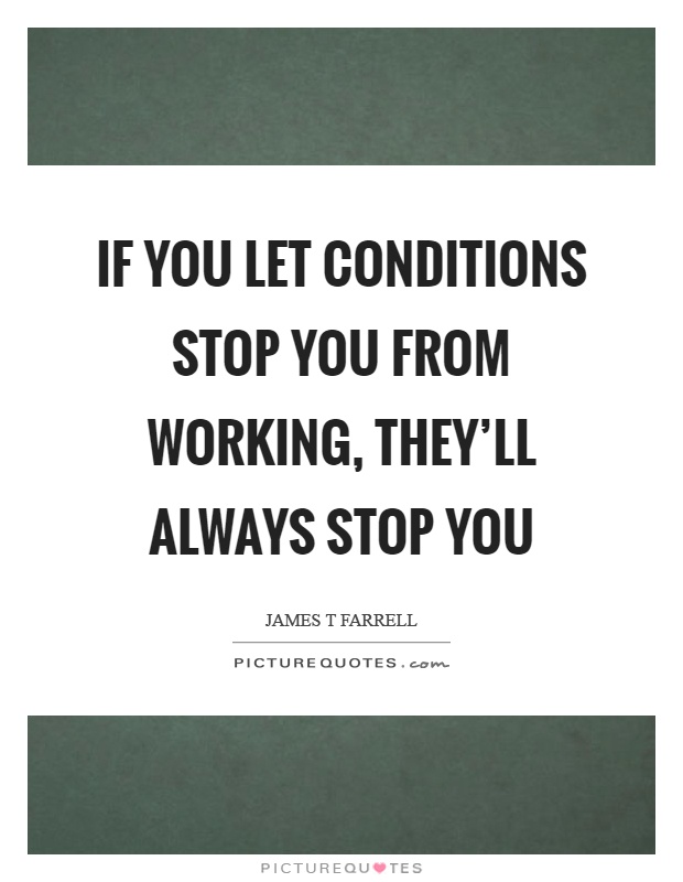 If you let conditions stop you from working, they'll always stop you Picture Quote #1