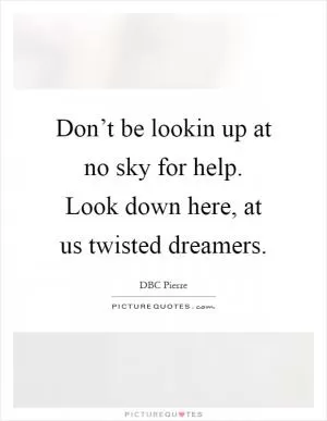 Don’t be lookin up at no sky for help. Look down here, at us twisted dreamers Picture Quote #1