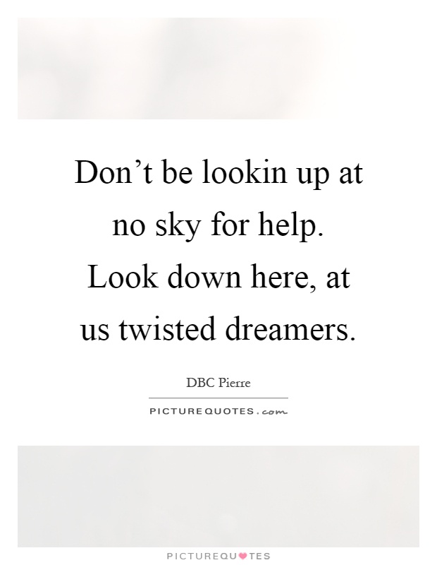 Don't be lookin up at no sky for help. Look down here, at us twisted dreamers Picture Quote #1