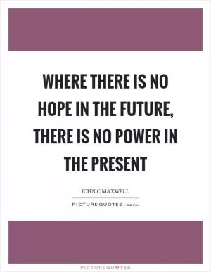 Where there is no hope in the future, there is no power in the present Picture Quote #1