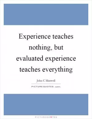 Experience teaches nothing, but evaluated experience teaches everything Picture Quote #1