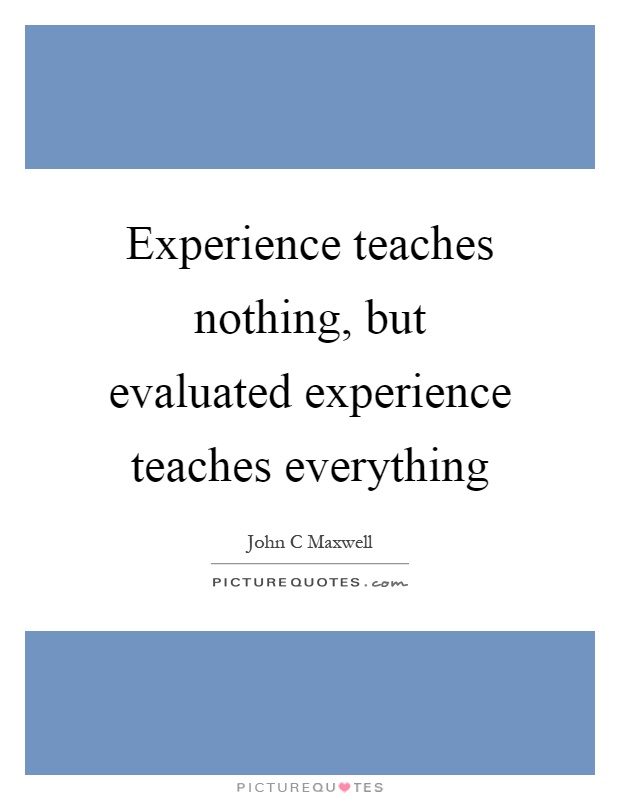 Experience teaches nothing, but evaluated experience teaches everything Picture Quote #1