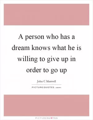 A person who has a dream knows what he is willing to give up in order to go up Picture Quote #1