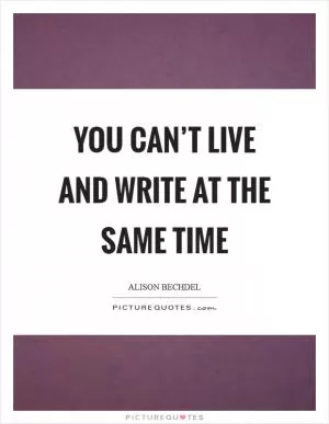 You can’t live and write at the same time Picture Quote #1