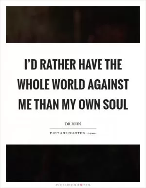 I’d rather have the whole world against me than my own soul Picture Quote #1