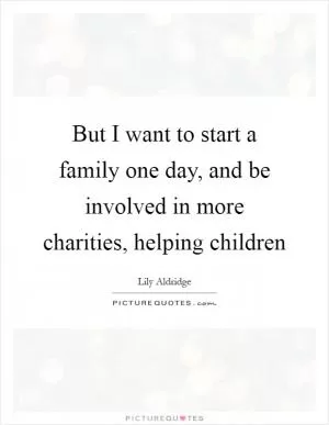 But I want to start a family one day, and be involved in more charities, helping children Picture Quote #1