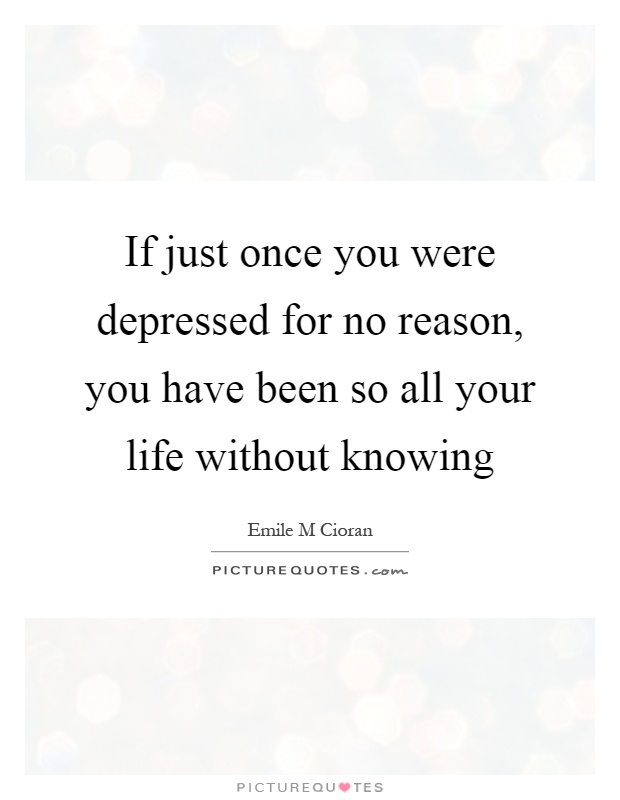 If just once you were depressed for no reason, you have been so all your life without knowing Picture Quote #1