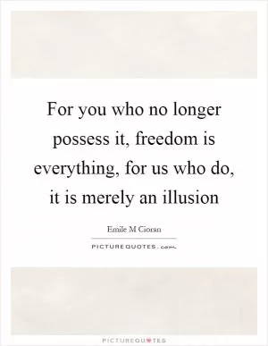 For you who no longer possess it, freedom is everything, for us who do, it is merely an illusion Picture Quote #1