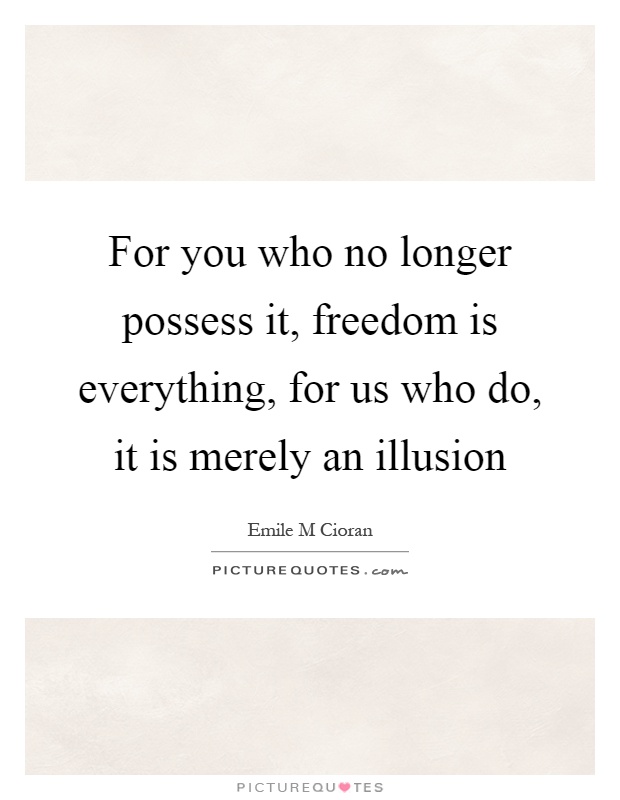 For you who no longer possess it, freedom is everything, for us who do, it is merely an illusion Picture Quote #1