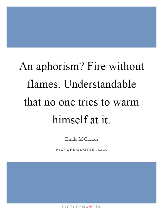 An aphorism? Fire without flames. Understandable that no one tries to warm himself at it Picture Quote #1