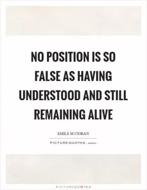 No position is so false as having understood and still remaining alive Picture Quote #1