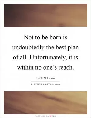Not to be born is undoubtedly the best plan of all. Unfortunately, it is within no one’s reach Picture Quote #1