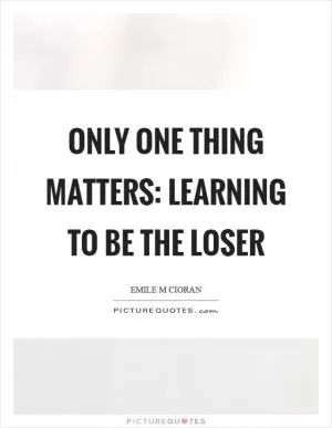 Only one thing matters: learning to be the loser Picture Quote #1