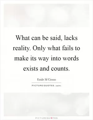 What can be said, lacks reality. Only what fails to make its way into words exists and counts Picture Quote #1
