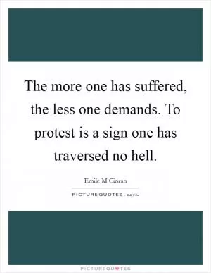 The more one has suffered, the less one demands. To protest is a sign one has traversed no hell Picture Quote #1