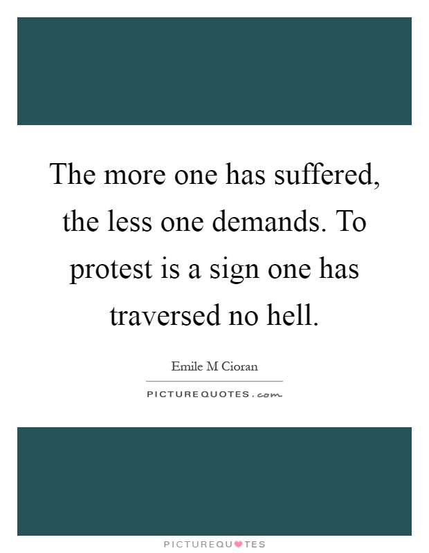 The more one has suffered, the less one demands. To protest is a sign one has traversed no hell Picture Quote #1