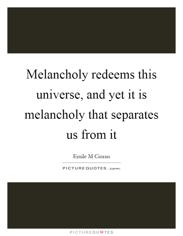 Melancholy redeems this universe, and yet it is melancholy that separates us from it Picture Quote #1