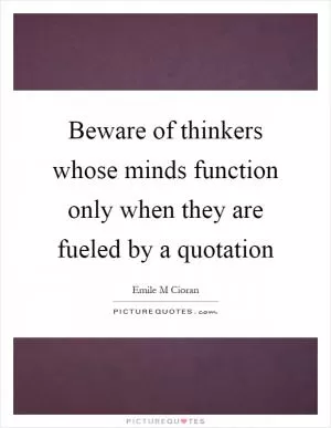 Beware of thinkers whose minds function only when they are fueled by a quotation Picture Quote #1