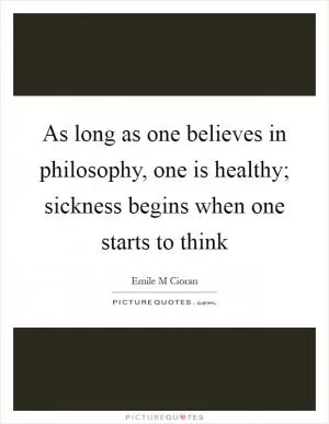 As long as one believes in philosophy, one is healthy; sickness begins when one starts to think Picture Quote #1