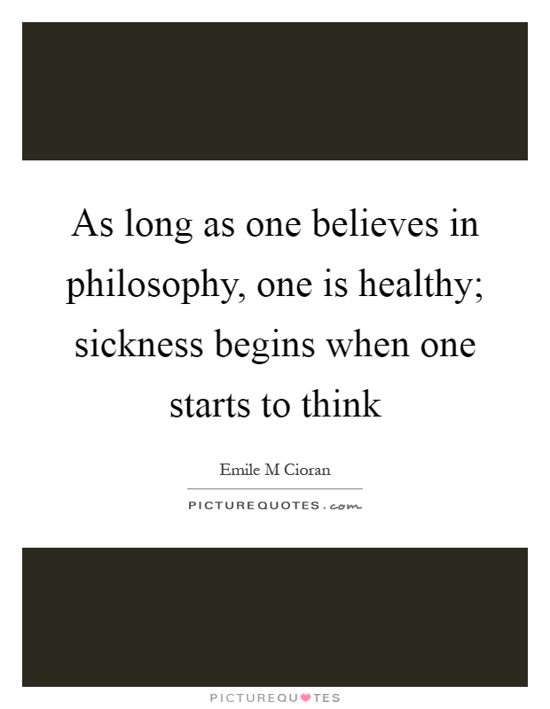 As long as one believes in philosophy, one is healthy; sickness begins when one starts to think Picture Quote #1