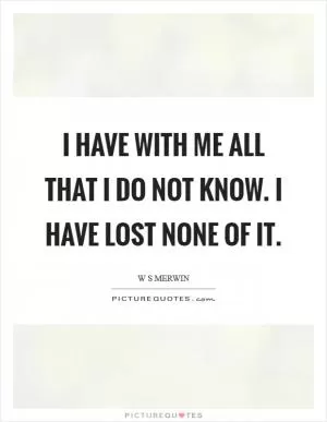 I have with me all that I do not know. I have lost none of it Picture Quote #1