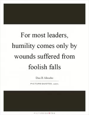 For most leaders, humility comes only by wounds suffered from foolish falls Picture Quote #1
