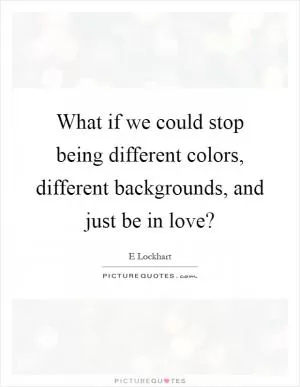 What if we could stop being different colors, different backgrounds, and just be in love? Picture Quote #1