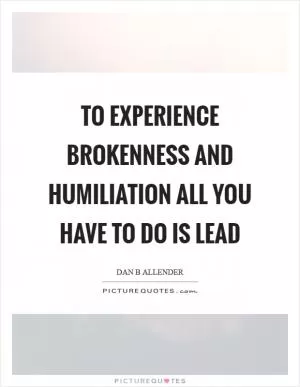 To experience brokenness and humiliation all you have to do is lead Picture Quote #1