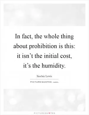 In fact, the whole thing about prohibition is this: it isn’t the initial cost, it’s the humidity Picture Quote #1