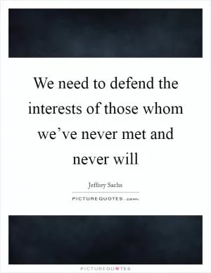 We need to defend the interests of those whom we’ve never met and never will Picture Quote #1
