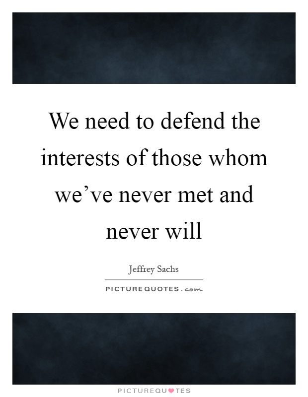 We need to defend the interests of those whom we've never met and never will Picture Quote #1