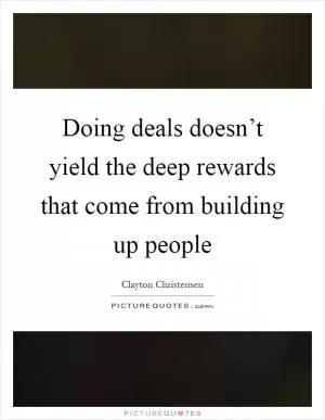 Doing deals doesn’t yield the deep rewards that come from building up people Picture Quote #1