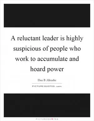 A reluctant leader is highly suspicious of people who work to accumulate and hoard power Picture Quote #1