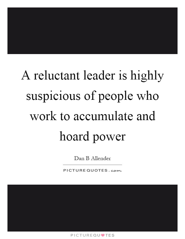 A reluctant leader is highly suspicious of people who work to accumulate and hoard power Picture Quote #1