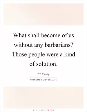 What shall become of us without any barbarians? Those people were a kind of solution Picture Quote #1