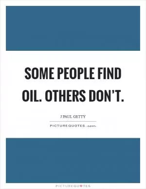 Some people find oil. Others don’t Picture Quote #1