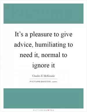 It’s a pleasure to give advice, humiliating to need it, normal to ignore it Picture Quote #1