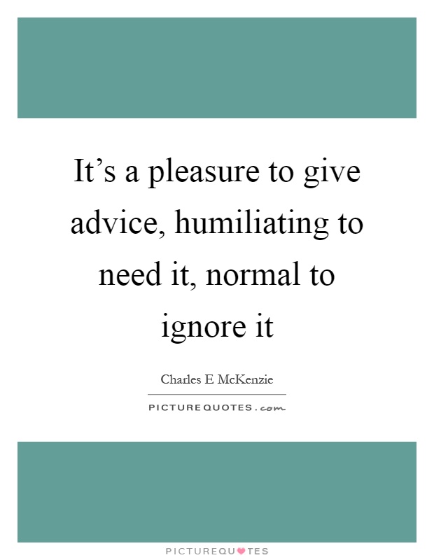 It's a pleasure to give advice, humiliating to need it, normal to ignore it Picture Quote #1