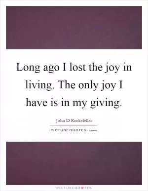 Long ago I lost the joy in living. The only joy I have is in my giving Picture Quote #1