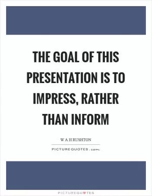 The goal of this presentation is to impress, rather than inform Picture Quote #1