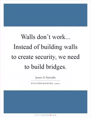 Walls don’t work... Instead of building walls to create security, we need to build bridges Picture Quote #1