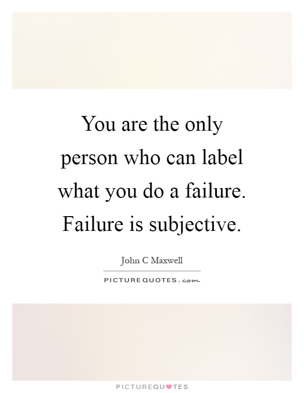 You are the only person who can label what you do a failure. Failure is subjective Picture Quote #1