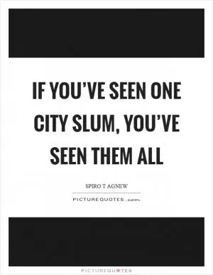 If you’ve seen one city slum, you’ve seen them all Picture Quote #1