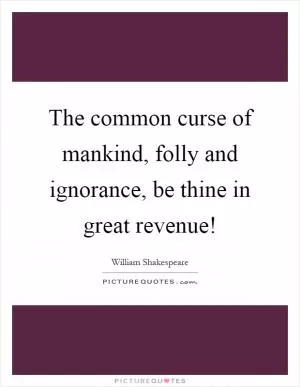 The common curse of mankind, folly and ignorance, be thine in great revenue! Picture Quote #1