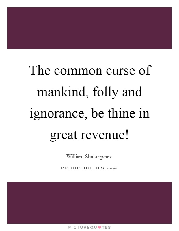 The common curse of mankind, folly and ignorance, be thine in great revenue! Picture Quote #1