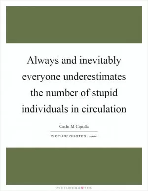 Always and inevitably everyone underestimates the number of stupid individuals in circulation Picture Quote #1