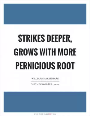 Strikes deeper, grows with more pernicious root Picture Quote #1