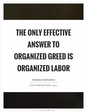 The only effective answer to organized greed is organized labor Picture Quote #1
