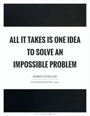 All it takes is one idea to solve an impossible problem Picture Quote #1